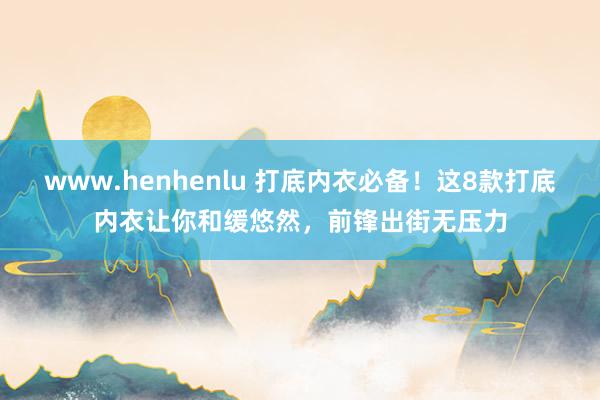 www.henhenlu 打底内衣必备！这8款打底内衣让你和缓悠然，前锋出街无压力