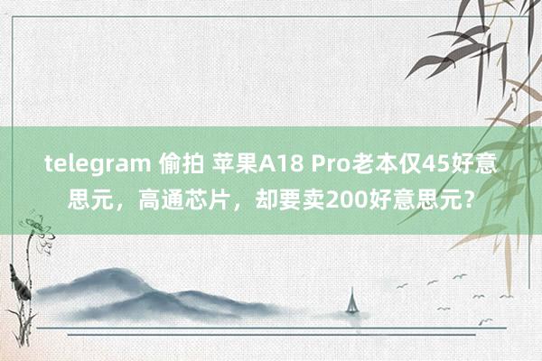 telegram 偷拍 苹果A18 Pro老本仅45好意思元，高通芯片，却要卖200好意思元？