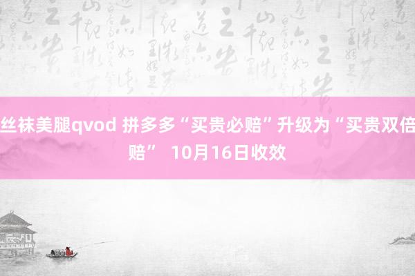 丝袜美腿qvod 拼多多“买贵必赔”升级为“买贵双倍赔”  10月16日收效