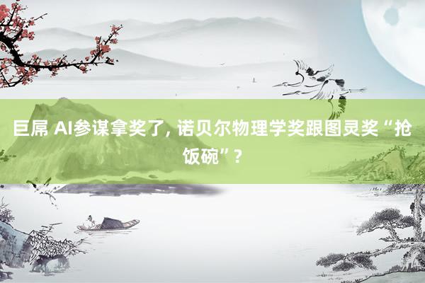 巨屌 AI参谋拿奖了， 诺贝尔物理学奖跟图灵奖“抢饭碗”?