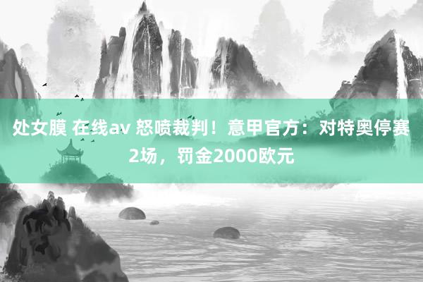 处女膜 在线av 怒喷裁判！意甲官方：对特奥停赛2场，罚金2000欧元