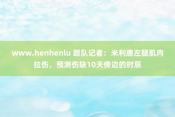 www.henhenlu 跟队记者：米利唐左腿肌肉拉伤，预测伤缺10天傍边的时辰
