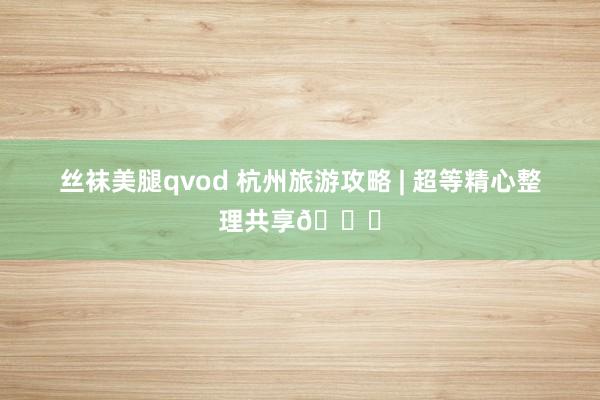 丝袜美腿qvod 杭州旅游攻略 | 超等精心整理共享💗