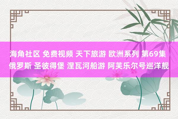 海角社区 免费视频 天下旅游 欧洲系列 第69集 俄罗斯 圣彼得堡 涅瓦河船游 阿芙乐尔号巡洋舰