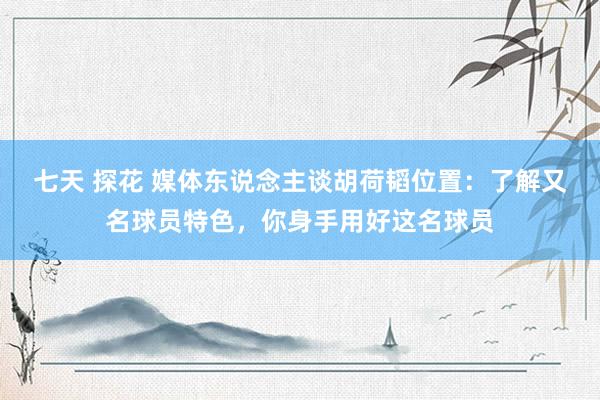 七天 探花 媒体东说念主谈胡荷韬位置：了解又名球员特色，你身手用好这名球员