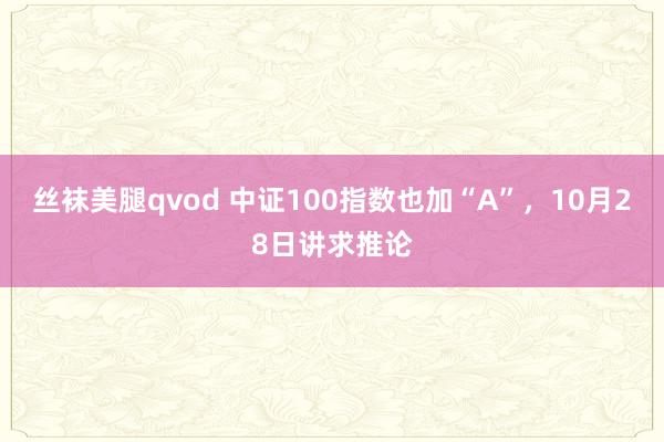 丝袜美腿qvod 中证100指数也加“A”，10月28日讲求推论