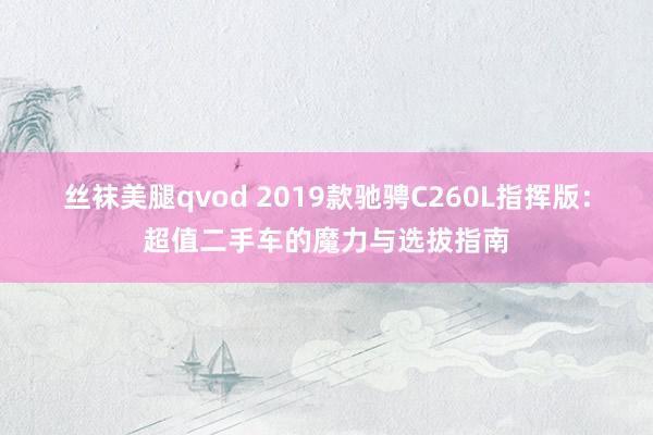 丝袜美腿qvod 2019款驰骋C260L指挥版：超值二手车的魔力与选拔指南