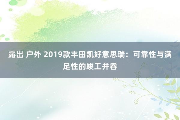 露出 户外 2019款丰田凯好意思瑞：可靠性与满足性的竣工并吞
