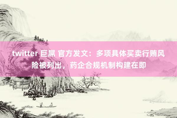 twitter 巨屌 官方发文：多项具体买卖行贿风险被列出，药企合规机制构建在即