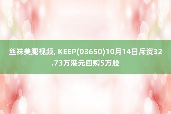 丝袜美腿视频， KEEP(03650)10月14日斥资32.73万港元回购5万股