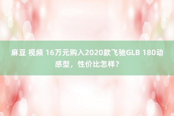 麻豆 视频 16万元购入2020款飞驰GLB 180动感型，性价比怎样？