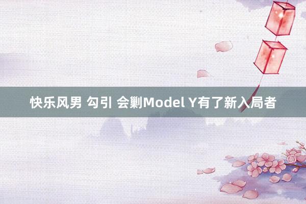 快乐风男 勾引 会剿Model Y有了新入局者
