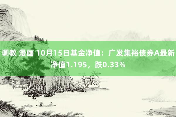 调教 漫画 10月15日基金净值：广发集裕债券A最新净值1.195，跌0.33%