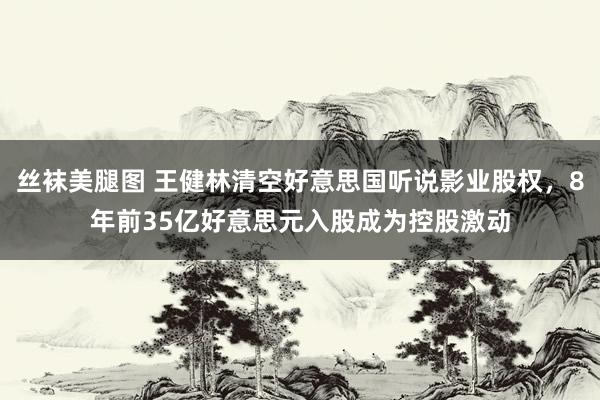 丝袜美腿图 王健林清空好意思国听说影业股权，8年前35亿好意思元入股成为控股激动
