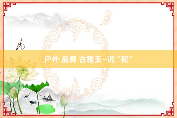 户外 品牌 古雅玉—说“砣”