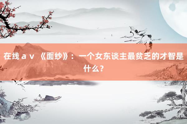 在线ａｖ 《面纱》：一个女东谈主最贫乏的才智是什么？