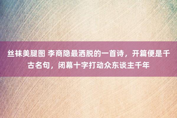丝袜美腿图 李商隐最洒脱的一首诗，开篇便是千古名句，闭幕十字打动众东谈主千年