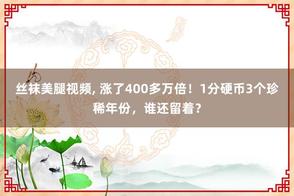 丝袜美腿视频， 涨了400多万倍！1分硬币3个珍稀年份，谁还留着？