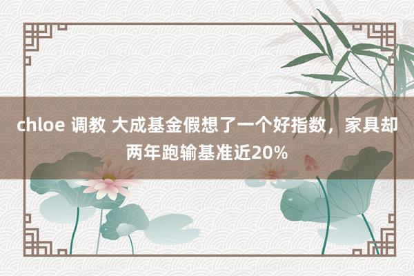 chloe 调教 大成基金假想了一个好指数，家具却两年跑输基准近20%