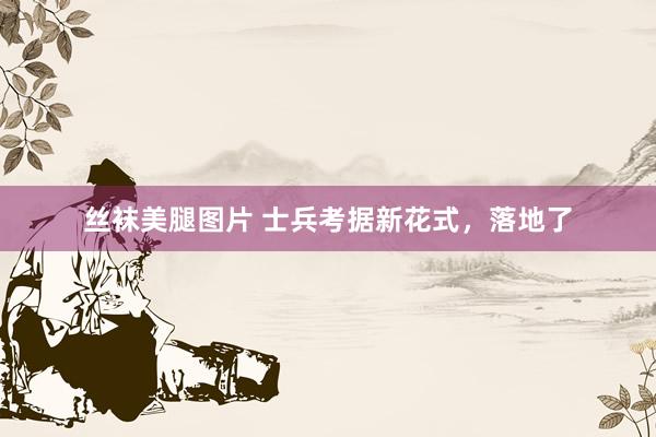 丝袜美腿图片 士兵考据新花式，落地了