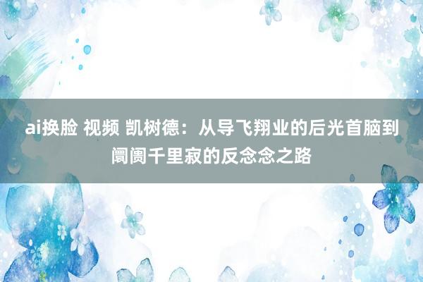 ai换脸 视频 凯树德：从导飞翔业的后光首脑到阛阓千里寂的反念念之路