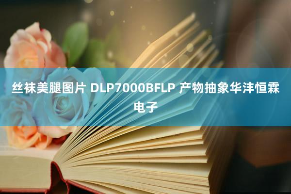 丝袜美腿图片 DLP7000BFLP 产物抽象华沣恒霖电子