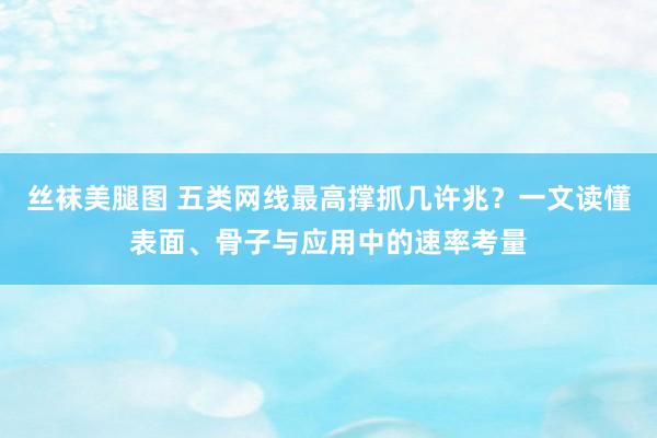 丝袜美腿图 五类网线最高撑抓几许兆？一文读懂表面、骨子与应用中的速率考量