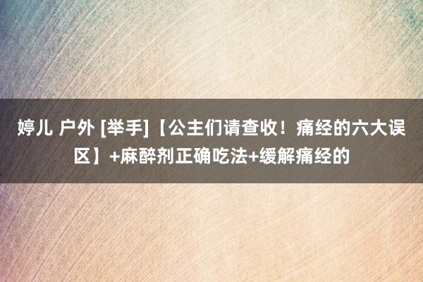 婷儿 户外 [举手]【公主们请查收！痛经的六大误区】+麻醉剂正确吃法+缓解痛经的