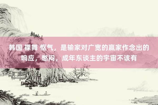 韩国 裸舞 怄气，是输家对广宽的赢家作念出的响应，憋闷，成年东谈主的宇宙不该有