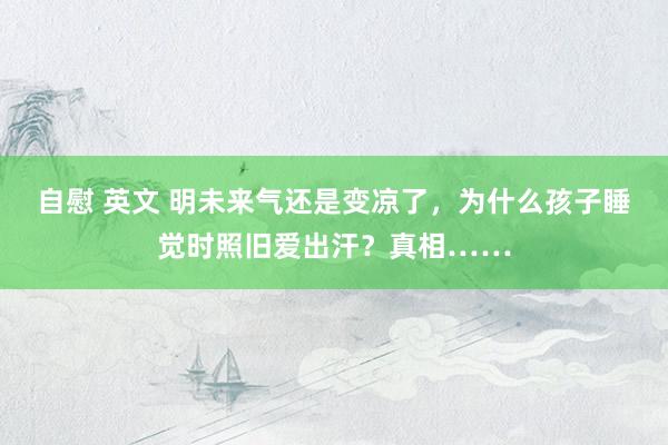 自慰 英文 明未来气还是变凉了，为什么孩子睡觉时照旧爱出汗？真相……