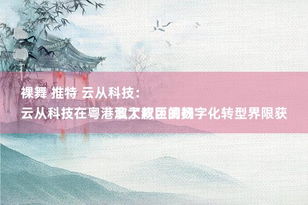 裸舞 推特 云从科技：
云从科技在粤港澳大湾区的数字化转型界限获取了权臣阐扬