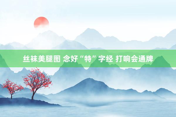 丝袜美腿图 念好“特”字经 打响会通牌