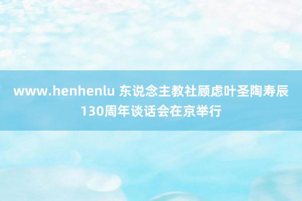 www.henhenlu 东说念主教社顾虑叶圣陶寿辰130周年谈话会在京举行