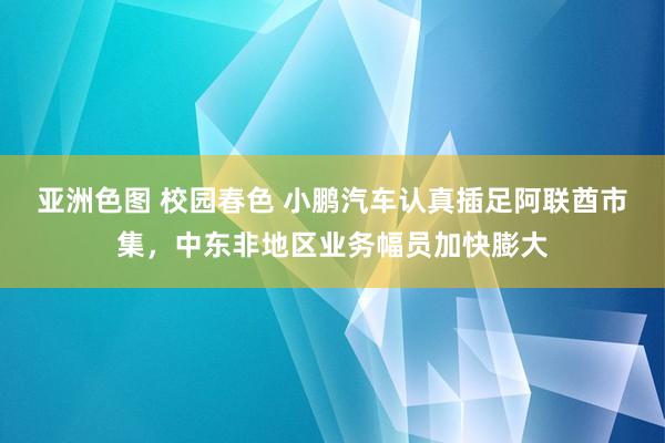 亚洲色图 校园春色 小鹏汽车认真插足阿联酋市集，中东非地区业务幅员加快膨大