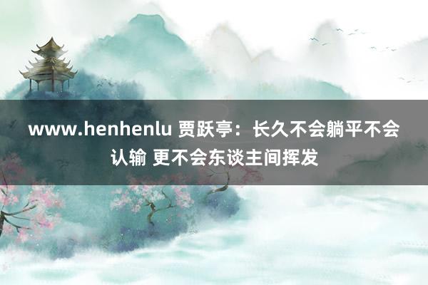www.henhenlu 贾跃亭：长久不会躺平不会认输 更不会东谈主间挥发