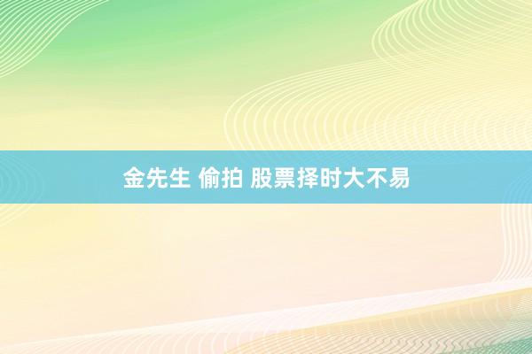 金先生 偷拍 股票择时大不易