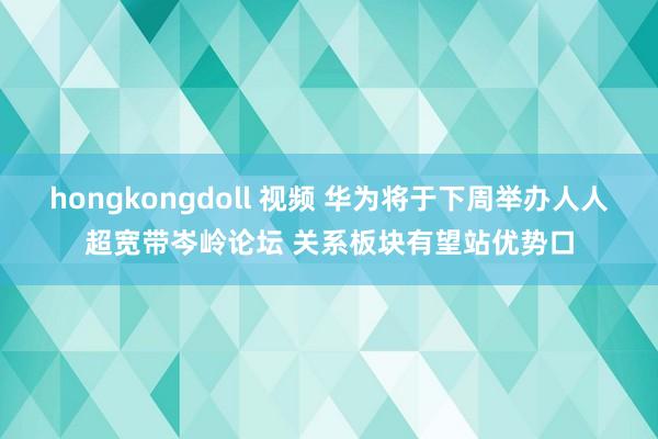 hongkongdoll 视频 华为将于下周举办人人超宽带岑岭论坛 关系板块有望站优势口