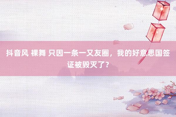 抖音风 裸舞 只因一条一又友圈，我的好意思国签证被毁灭了？