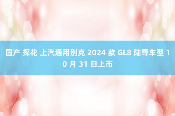 国产 探花 上汽通用别克 2024 款 GL8 陆尊车型 10 月 31 日上市