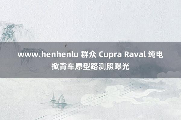 www.henhenlu 群众 Cupra Raval 纯电掀背车原型路测照曝光