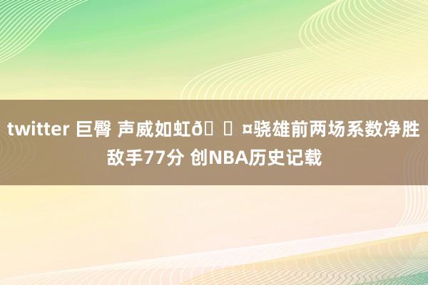 twitter 巨臀 声威如虹😤骁雄前两场系数净胜敌手77分 创NBA历史记载