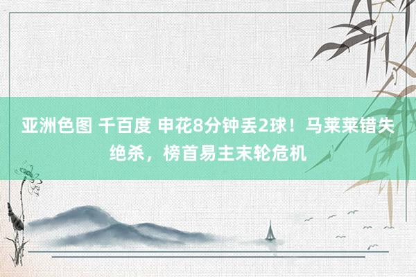 亚洲色图 千百度 申花8分钟丢2球！马莱莱错失绝杀，榜首易主末轮危机