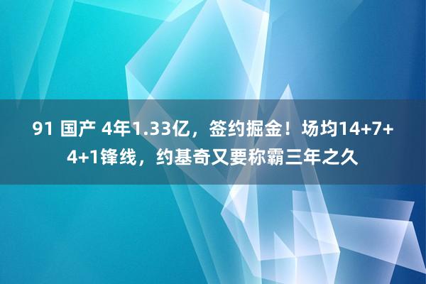 91 国产 4年1.33亿，签约掘金！场均14+7+4+1锋线，约基奇又要称霸三年之久