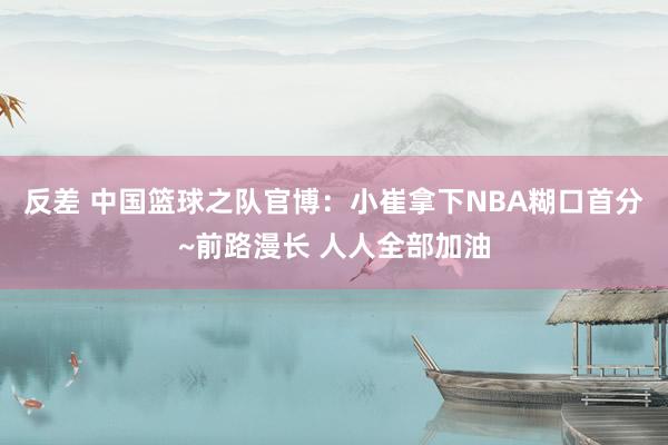 反差 中国篮球之队官博：小崔拿下NBA糊口首分~前路漫长 人人全部加油