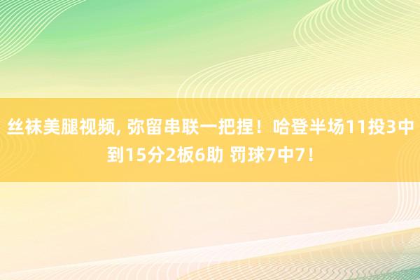 丝袜美腿视频， 弥留串联一把捏！哈登半场11投3中到15分2板6助 罚球7中7！
