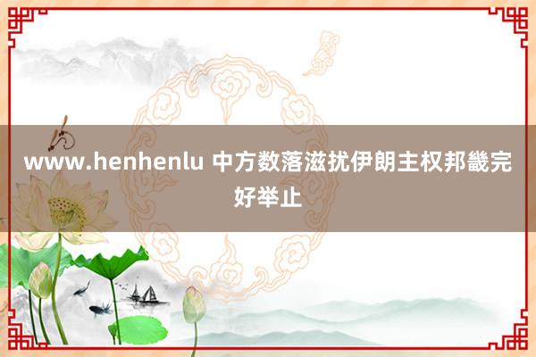 www.henhenlu 中方数落滋扰伊朗主权邦畿完好举止