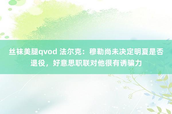 丝袜美腿qvod 法尔克：穆勒尚未决定明夏是否退役，好意思职联对他很有诱骗力
