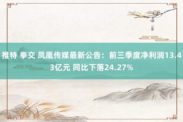 推特 拳交 凤凰传媒最新公告：前三季度净利润13.43亿元 同比下落24.27%