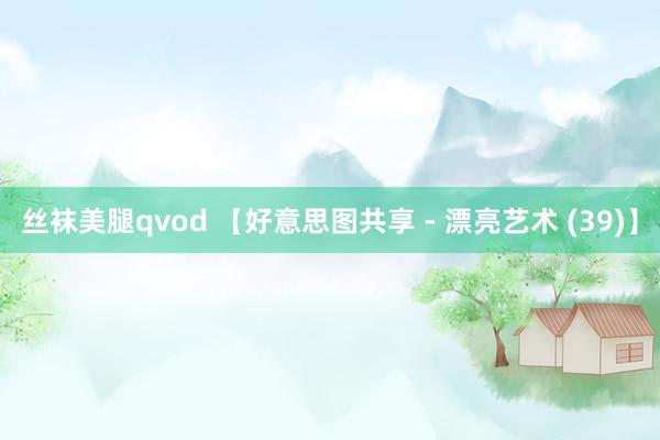 丝袜美腿qvod 【好意思图共享 - 漂亮艺术 (39)】