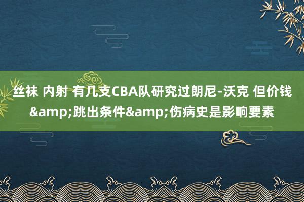 丝袜 内射 有几支CBA队研究过朗尼-沃克 但价钱&跳出条件&伤病史是影响要素